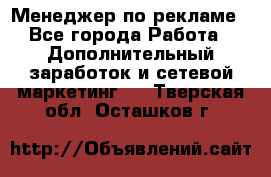 Менеджер по рекламе - Все города Работа » Дополнительный заработок и сетевой маркетинг   . Тверская обл.,Осташков г.